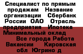 Специалист по прямым продажам › Название организации ­ Сбербанк России, ОАО › Отрасль предприятия ­ Ипотека › Минимальный оклад ­ 45 000 - Все города Работа » Вакансии   . Кировская обл.,Югрино д.